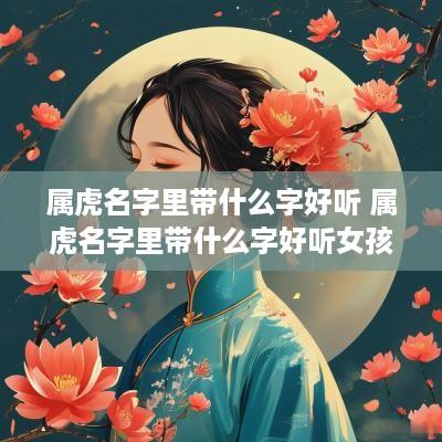 属虎名字里带什么字好听 属虎名字里带什么字好听女孩
