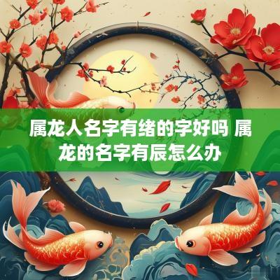 属龙人名字有绪的字好吗 属龙的名字有辰怎么办