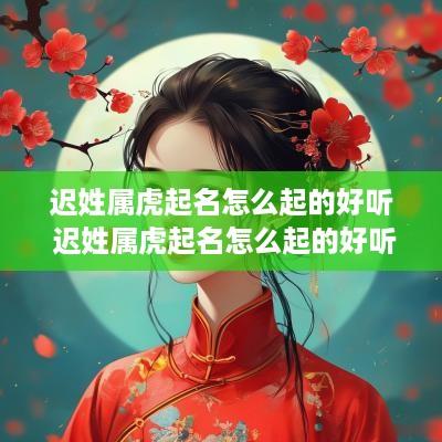 迟姓属虎起名怎么起的好听 迟姓属虎起名怎么起的好听女孩