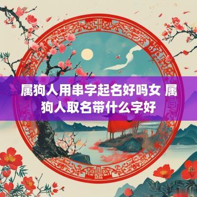 属狗人用串字起名好吗女 属狗人取名带什么字好