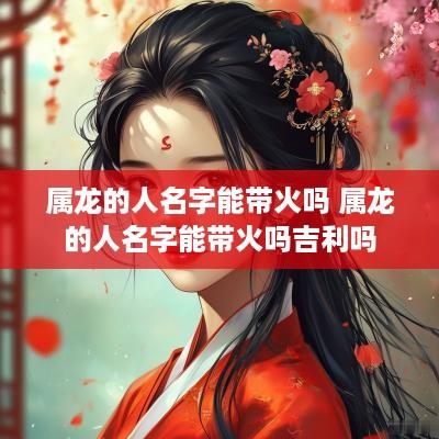 属龙的人名字能带火吗 属龙的人名字能带火吗吉利吗