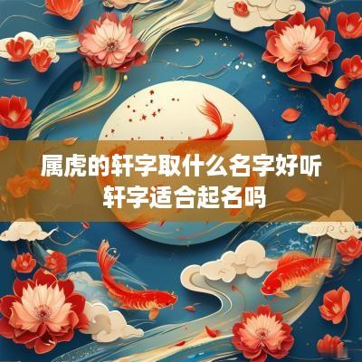 属虎的轩字取什么名字好听 轩字适合起名吗