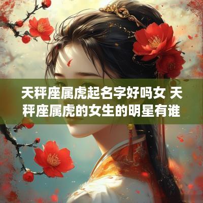 天秤座属虎起名字好吗女 天秤座属虎的女生的明星有谁