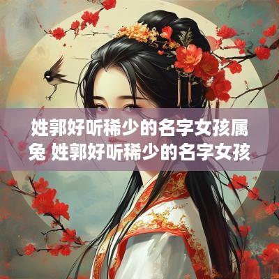 姓郭好听稀少的名字女孩属兔 姓郭好听稀少的名字女孩属兔取名