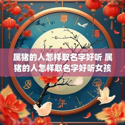 属猪的人怎样取名字好听 属猪的人怎样取名字好听女孩