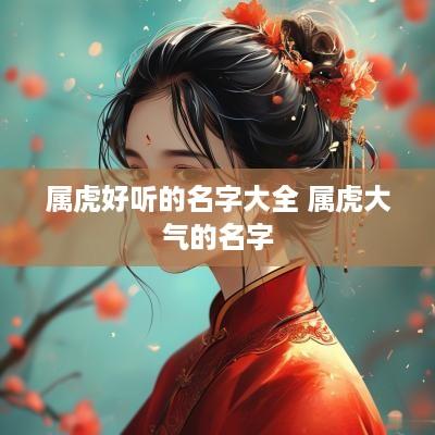 属虎好听的名字大全 属虎大气的名字