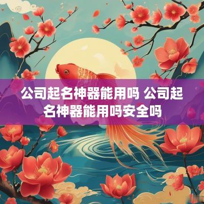 公司起名神器能用吗 公司起名神器能用吗安全吗