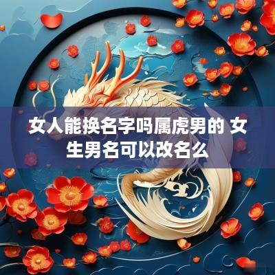 女人能换名字吗属虎男的 女生男名可以改名么