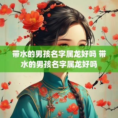 带水的男孩名字属龙好吗 带水的男孩名字属龙好吗