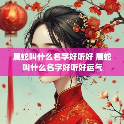 属蛇叫什么名字好听好 属蛇叫什么名字好听好运气