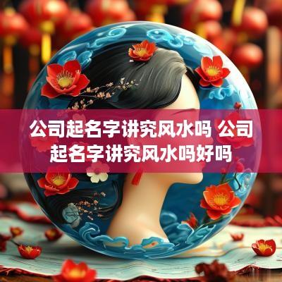 公司起名字讲究风水吗 公司起名字讲究风水吗好吗