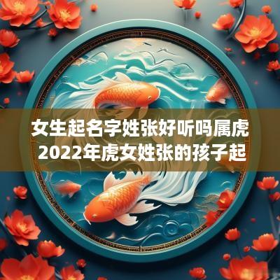 女生起名字姓张好听吗属虎 2025年虎女姓张的孩子起名