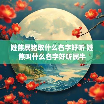 姓焦属猪取什么名字好听 姓焦叫什么名字好听属牛