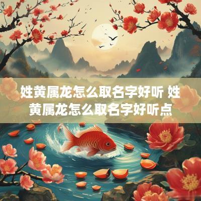 姓黄属龙怎么取名字好听 姓黄属龙怎么取名字好听点