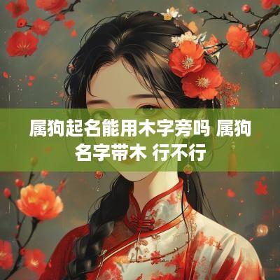属狗起名能用木字旁吗 属狗名字带木 行不行