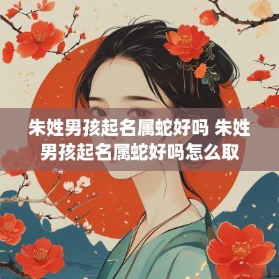 朱姓男孩起名属蛇好吗 朱姓男孩起名属蛇好吗怎么取