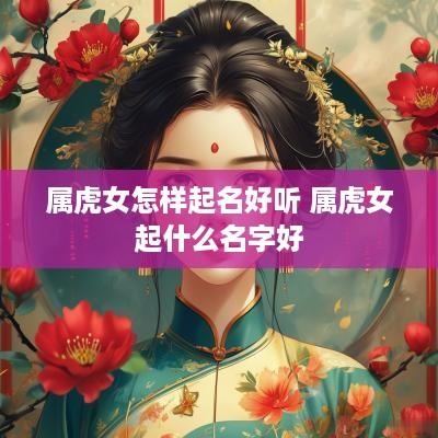 属虎女怎样起名好听 属虎女起什么名字好