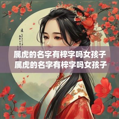 属虎的名字有梓字吗女孩子 属虎的名字有梓字吗女孩子怎么取