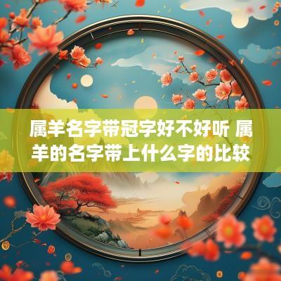 属羊名字带冠字好不好听 属羊的名字带上什么字的比较好