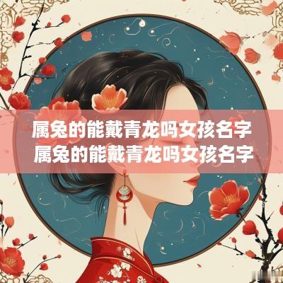 属兔的能戴青龙吗女孩名字 属兔的能戴青龙吗女孩名字大全