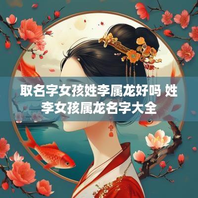 取名字女孩姓李属龙好吗 姓李女孩属龙名字大全