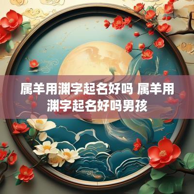 属羊用渊字起名好吗 属羊用渊字起名好吗男孩
