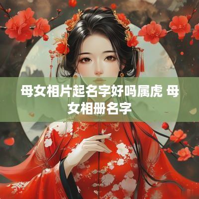 母女相片起名字好吗属虎 母女相册名字