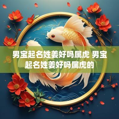 男宝起名姓姜好吗属虎 男宝起名姓姜好吗属虎的