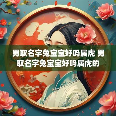 男取名字兔宝宝好吗属虎 男取名字兔宝宝好吗属虎的