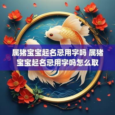 属猪宝宝起名忌用字吗 属猪宝宝起名忌用字吗怎么取