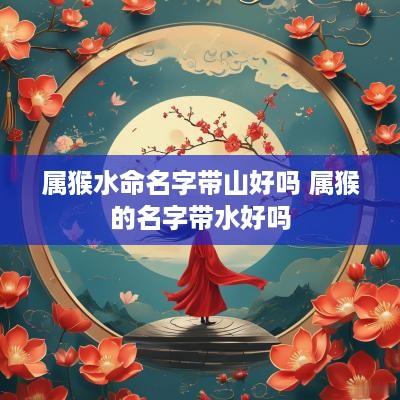 属猴水命名字带山好吗 属猴的名字带水好吗