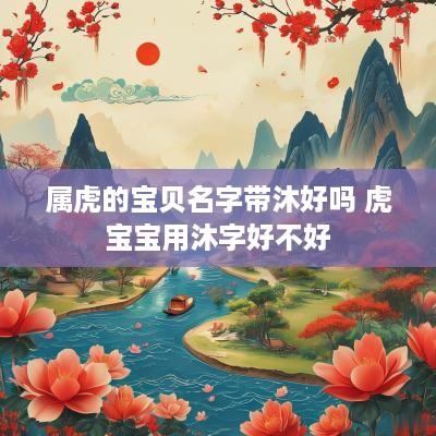 属虎的宝贝名字带沐好吗 虎宝宝用沐字好不好
