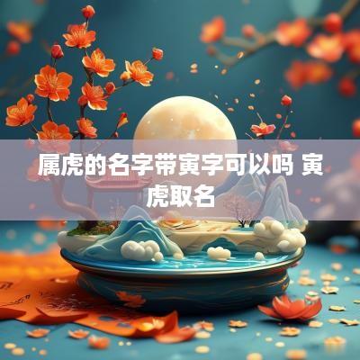 属虎的名字带寅字可以吗 寅虎取名