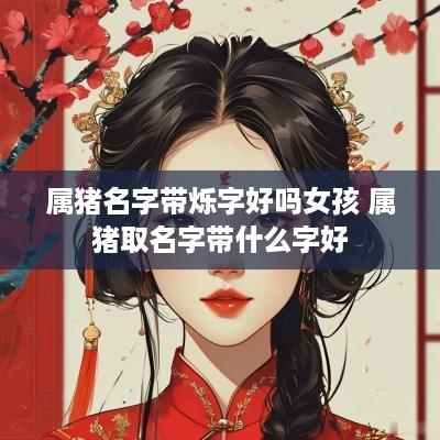 属猪名字带烁字好吗女孩 属猪取名字带什么字好