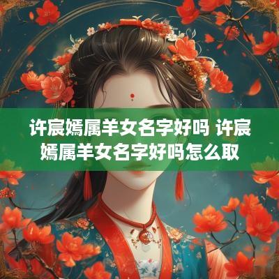 许宸嫣属羊女名字好吗 许宸嫣属羊女名字好吗怎么取