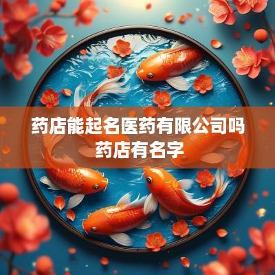 药店能起名医药有限公司吗 药店有名字