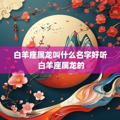 白羊座属龙叫什么名字好听 白羊座属龙的