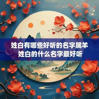 姓白有哪些好听的名字属羊 姓白的什么名字最好听