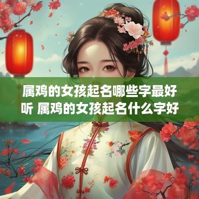 属鸡的女孩起名哪些字最好听 属鸡的女孩起名什么字好
