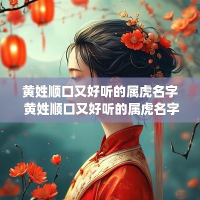黄姓顺口又好听的属虎名字 黄姓顺口又好听的属虎名字女孩