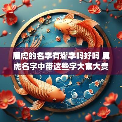 属虎的名字有耀字吗好吗 属虎名字中带这些字大富大贵