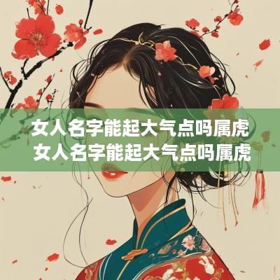 女人名字能起大气点吗属虎 女人名字能起大气点吗属虎