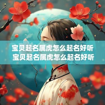 宝贝起名属虎怎么起名好听 宝贝起名属虎怎么起名好听男孩