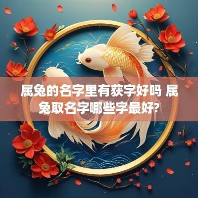 属兔的名字里有获字好吗 属兔取名字哪些字最好?