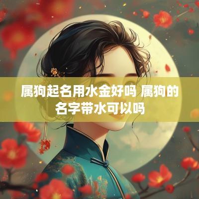 属狗起名用水金好吗 属狗的名字带水可以吗