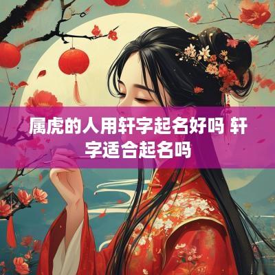 属虎的人用轩字起名好吗 轩字适合起名吗