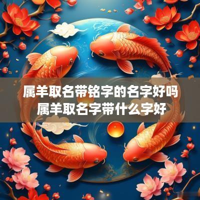 属羊取名带铭字的名字好吗 属羊取名字带什么字好