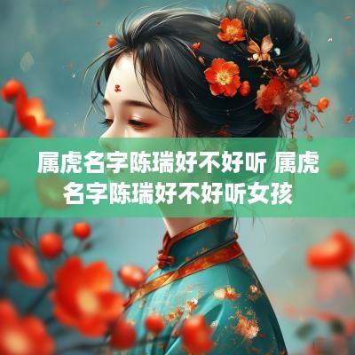 属虎名字陈瑞好不好听 属虎名字陈瑞好不好听女孩