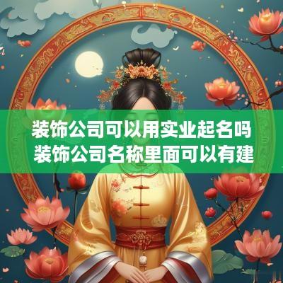 装饰公司可以用实业起名吗 装饰公司名称里面可以有建筑和工程字样吗