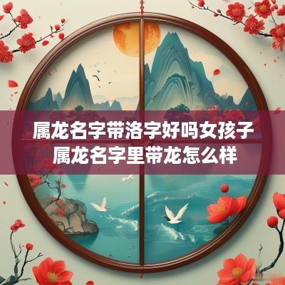 属龙名字带洛字好吗女孩子 属龙名字里带龙怎么样